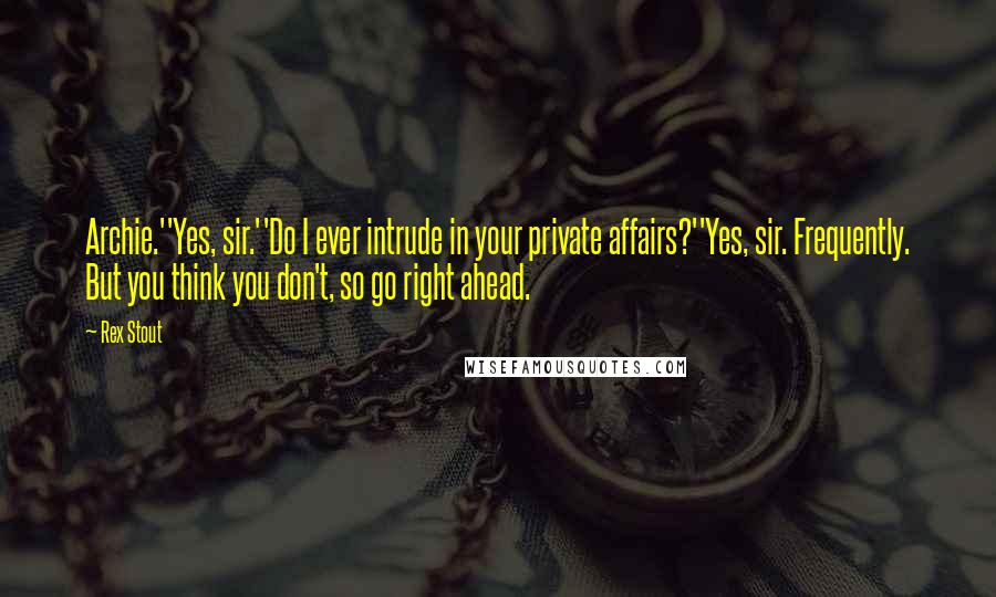 Rex Stout Quotes: Archie.''Yes, sir.''Do I ever intrude in your private affairs?''Yes, sir. Frequently. But you think you don't, so go right ahead.