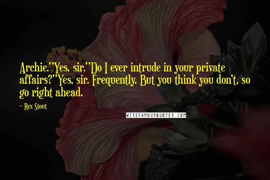 Rex Stout Quotes: Archie.''Yes, sir.''Do I ever intrude in your private affairs?''Yes, sir. Frequently. But you think you don't, so go right ahead.