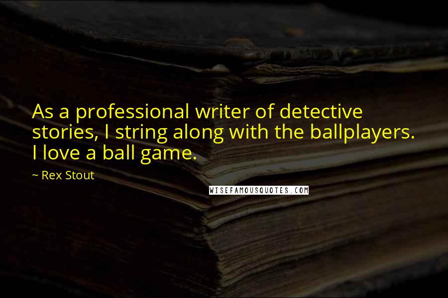 Rex Stout Quotes: As a professional writer of detective stories, I string along with the ballplayers. I love a ball game.