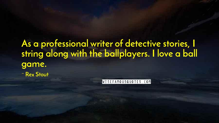 Rex Stout Quotes: As a professional writer of detective stories, I string along with the ballplayers. I love a ball game.