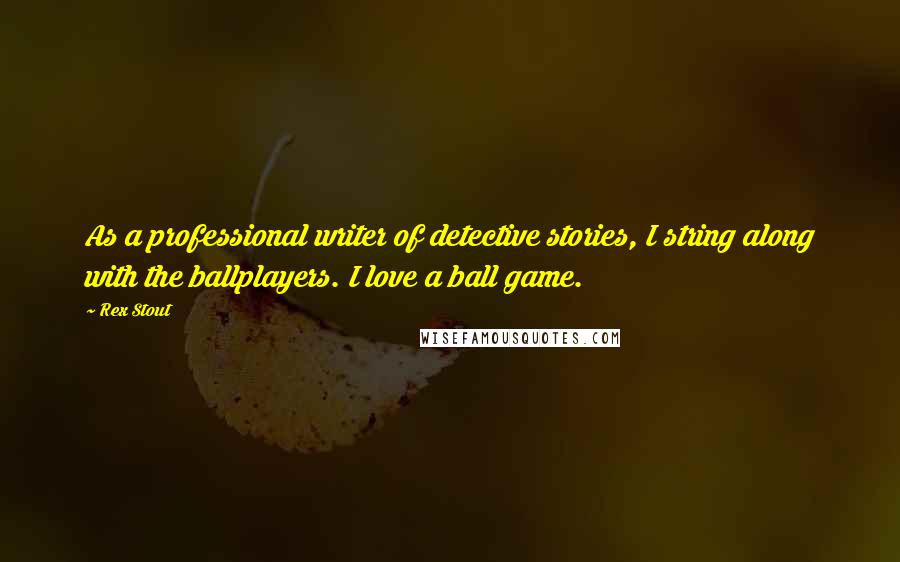 Rex Stout Quotes: As a professional writer of detective stories, I string along with the ballplayers. I love a ball game.