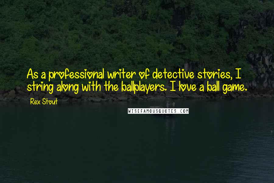 Rex Stout Quotes: As a professional writer of detective stories, I string along with the ballplayers. I love a ball game.