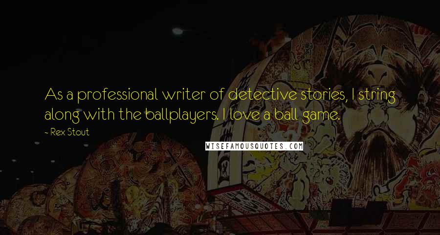 Rex Stout Quotes: As a professional writer of detective stories, I string along with the ballplayers. I love a ball game.