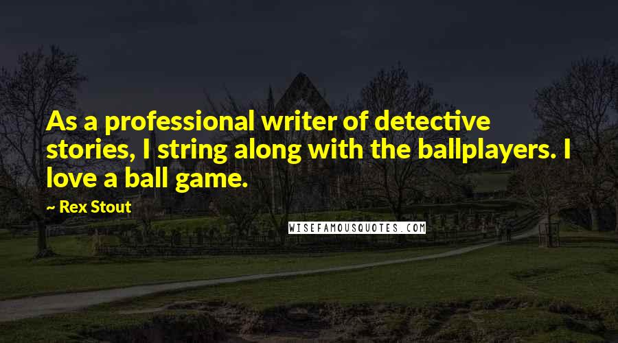 Rex Stout Quotes: As a professional writer of detective stories, I string along with the ballplayers. I love a ball game.