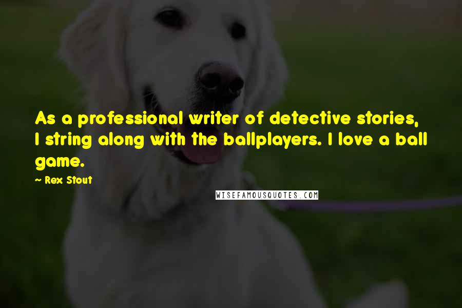 Rex Stout Quotes: As a professional writer of detective stories, I string along with the ballplayers. I love a ball game.