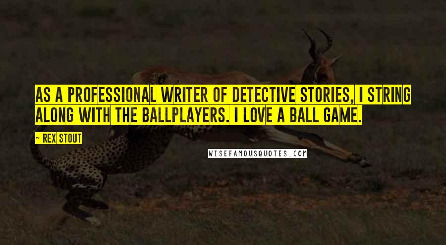 Rex Stout Quotes: As a professional writer of detective stories, I string along with the ballplayers. I love a ball game.