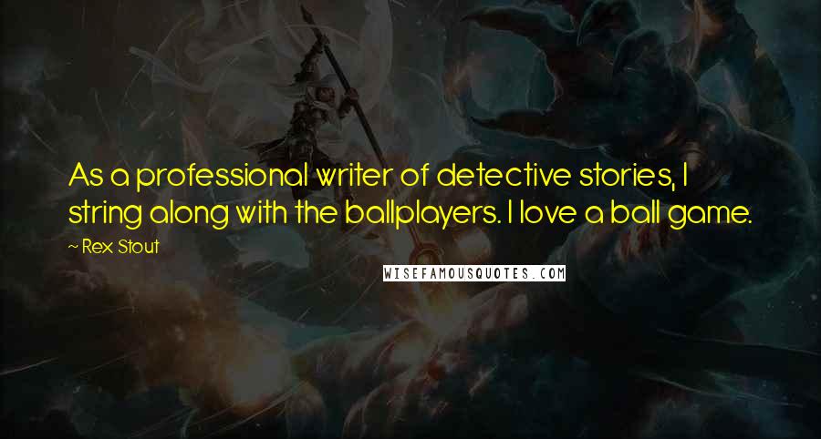 Rex Stout Quotes: As a professional writer of detective stories, I string along with the ballplayers. I love a ball game.