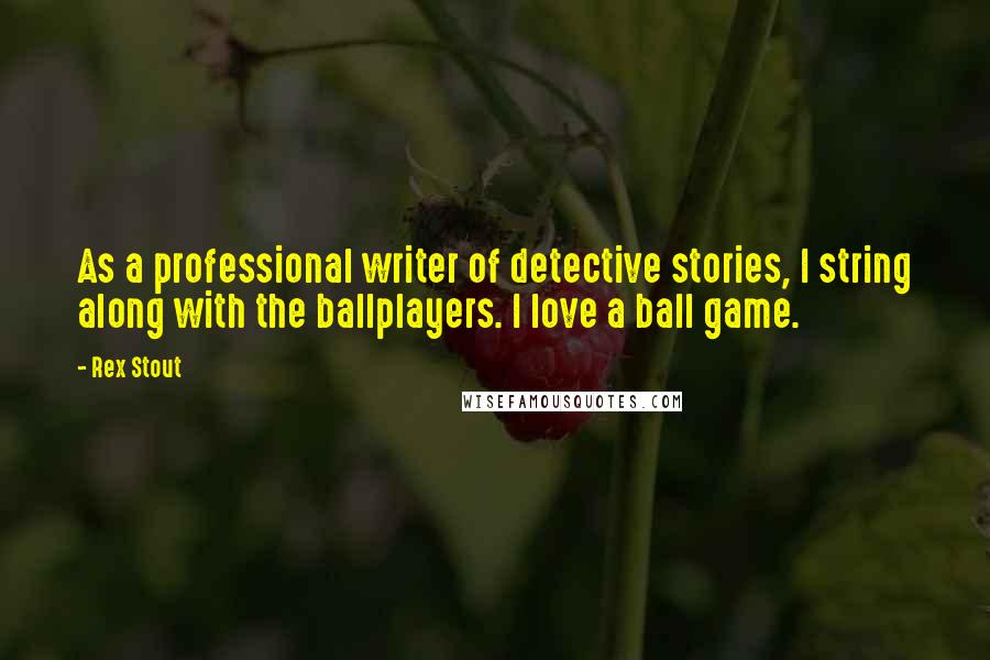 Rex Stout Quotes: As a professional writer of detective stories, I string along with the ballplayers. I love a ball game.