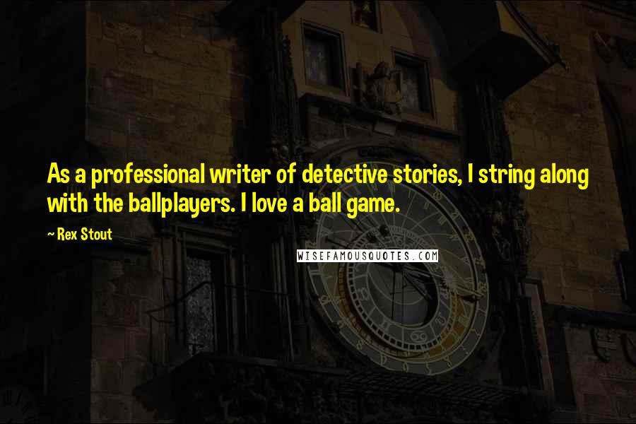 Rex Stout Quotes: As a professional writer of detective stories, I string along with the ballplayers. I love a ball game.