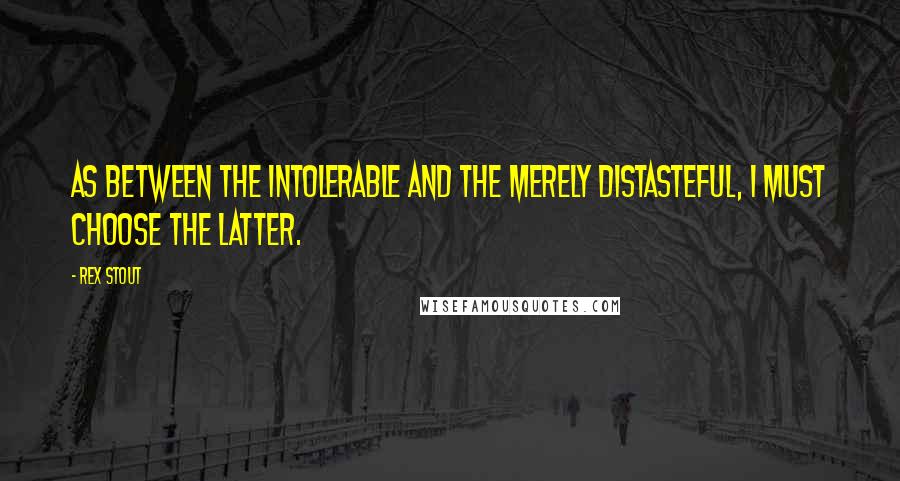 Rex Stout Quotes: As between the intolerable and the merely distasteful, I must choose the latter.