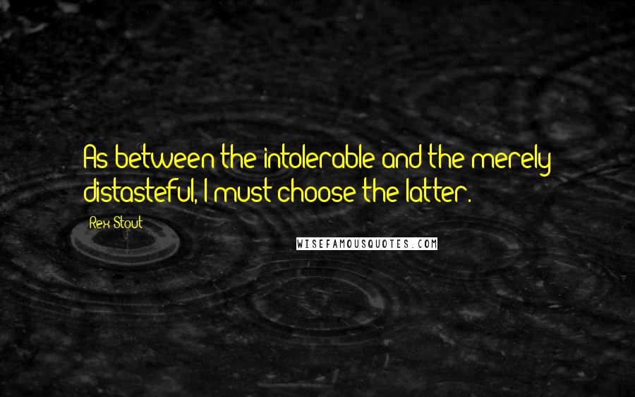 Rex Stout Quotes: As between the intolerable and the merely distasteful, I must choose the latter.