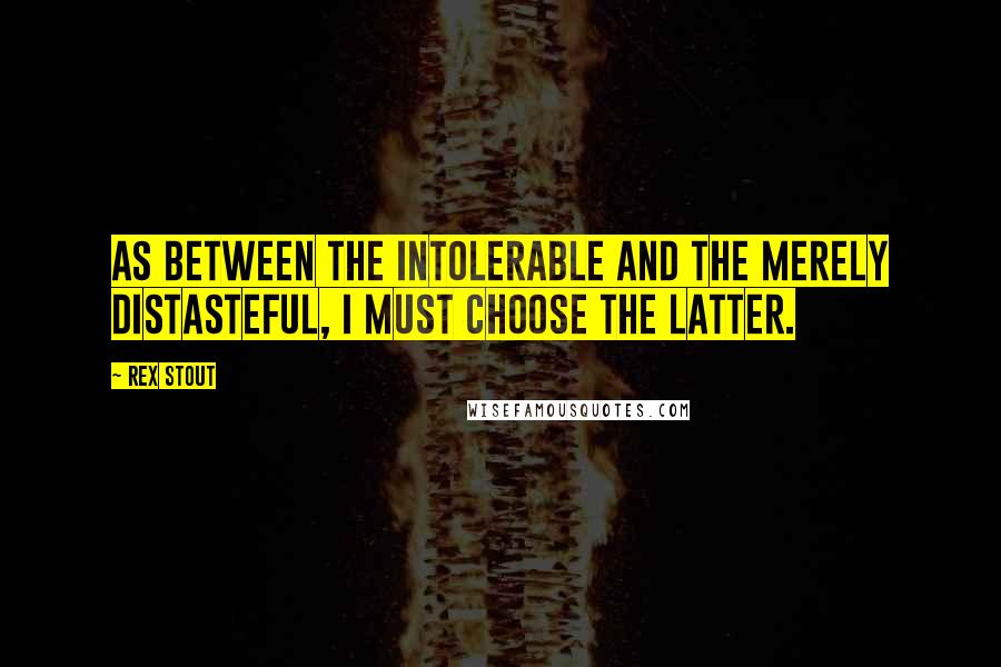 Rex Stout Quotes: As between the intolerable and the merely distasteful, I must choose the latter.