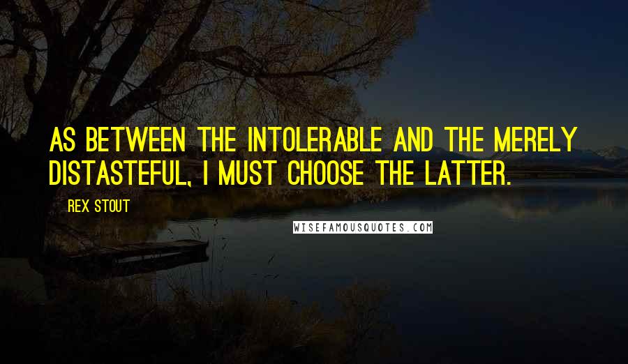 Rex Stout Quotes: As between the intolerable and the merely distasteful, I must choose the latter.