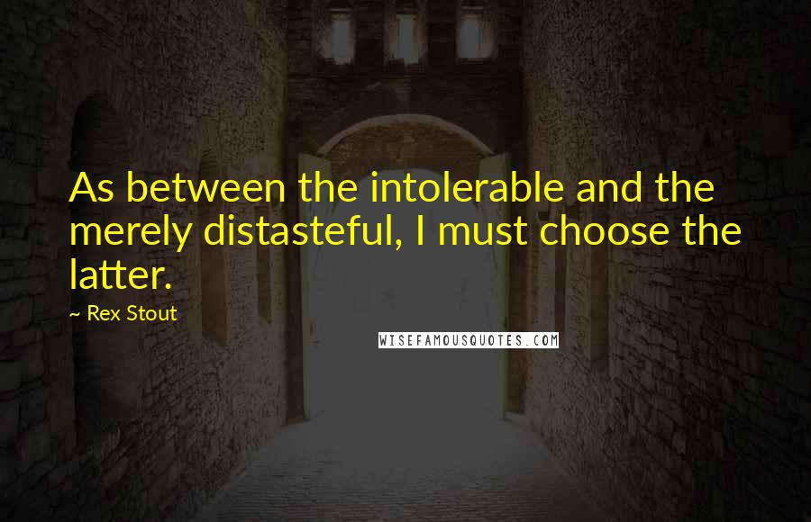 Rex Stout Quotes: As between the intolerable and the merely distasteful, I must choose the latter.