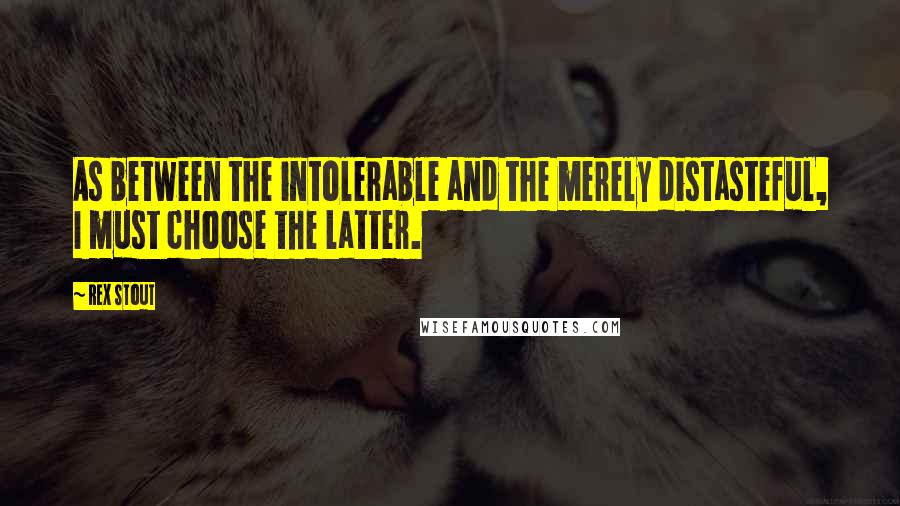 Rex Stout Quotes: As between the intolerable and the merely distasteful, I must choose the latter.