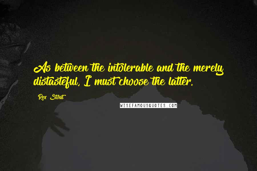 Rex Stout Quotes: As between the intolerable and the merely distasteful, I must choose the latter.