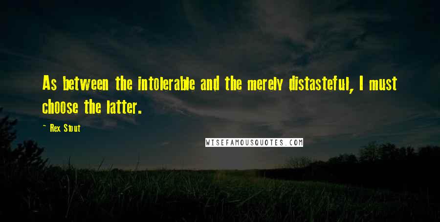 Rex Stout Quotes: As between the intolerable and the merely distasteful, I must choose the latter.