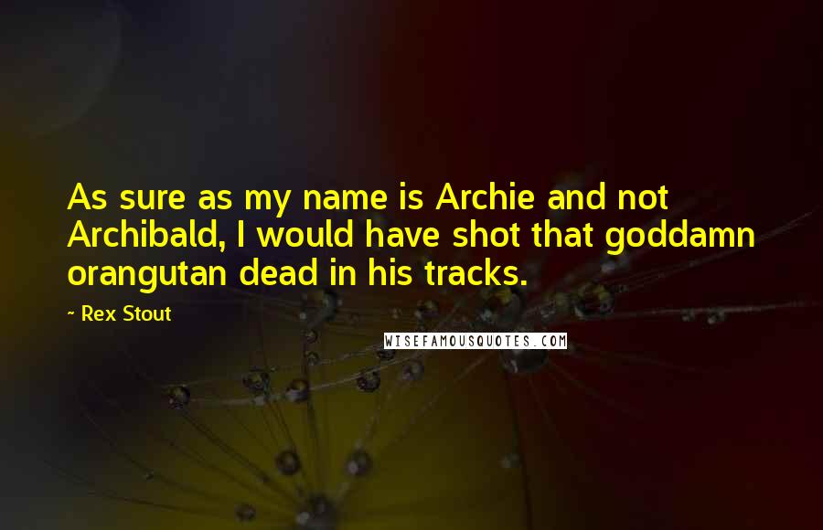 Rex Stout Quotes: As sure as my name is Archie and not Archibald, I would have shot that goddamn orangutan dead in his tracks.