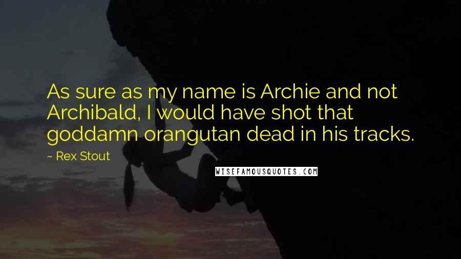 Rex Stout Quotes: As sure as my name is Archie and not Archibald, I would have shot that goddamn orangutan dead in his tracks.