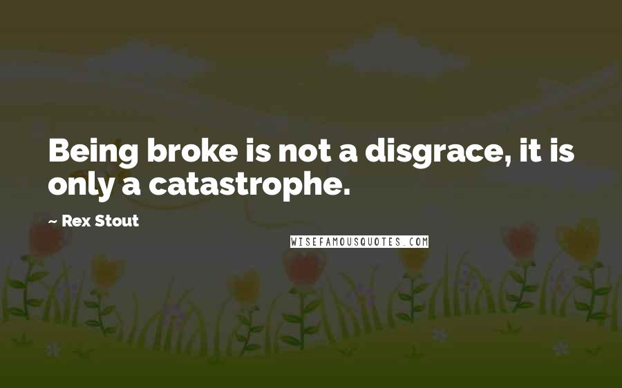 Rex Stout Quotes: Being broke is not a disgrace, it is only a catastrophe.