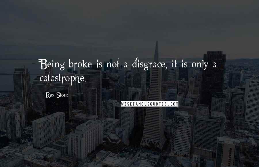 Rex Stout Quotes: Being broke is not a disgrace, it is only a catastrophe.