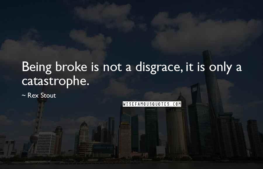 Rex Stout Quotes: Being broke is not a disgrace, it is only a catastrophe.