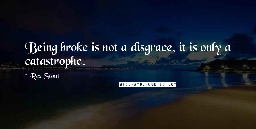 Rex Stout Quotes: Being broke is not a disgrace, it is only a catastrophe.