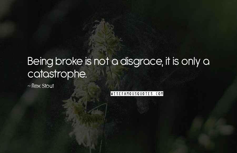 Rex Stout Quotes: Being broke is not a disgrace, it is only a catastrophe.