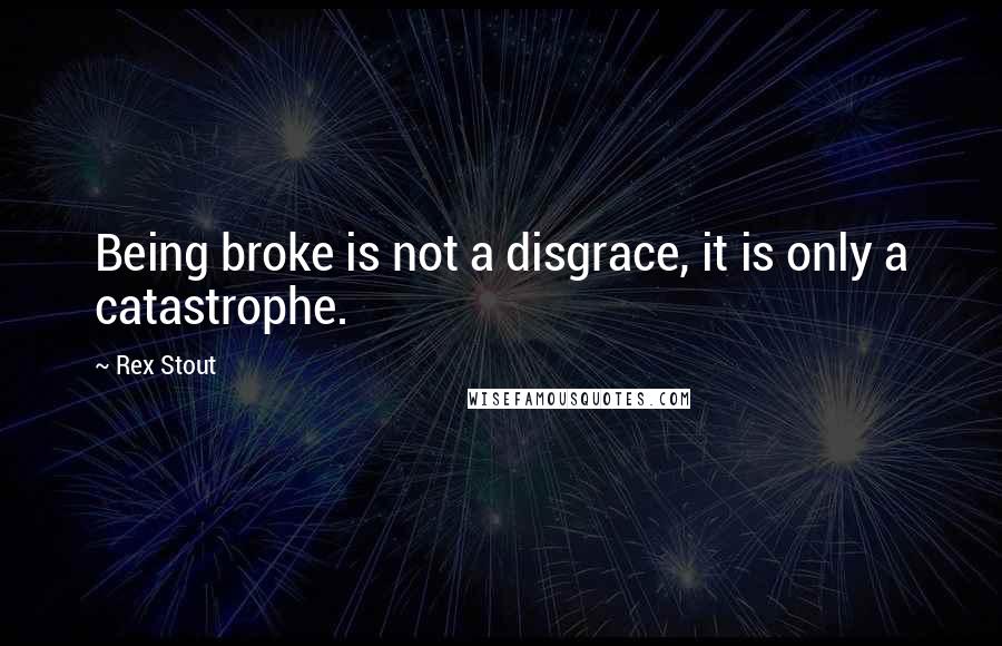 Rex Stout Quotes: Being broke is not a disgrace, it is only a catastrophe.