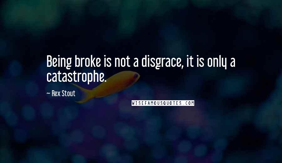 Rex Stout Quotes: Being broke is not a disgrace, it is only a catastrophe.