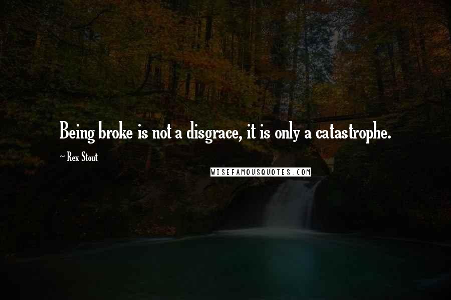 Rex Stout Quotes: Being broke is not a disgrace, it is only a catastrophe.