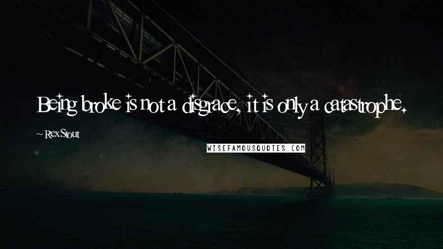 Rex Stout Quotes: Being broke is not a disgrace, it is only a catastrophe.