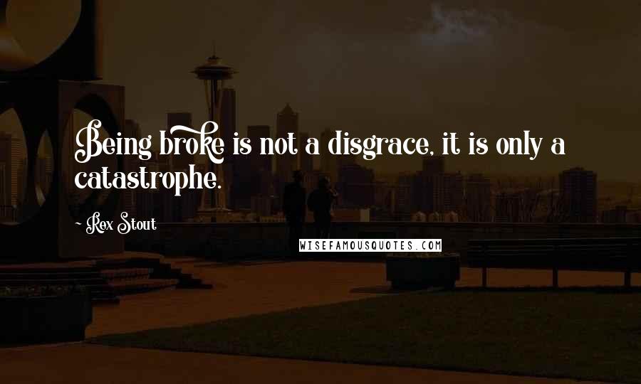 Rex Stout Quotes: Being broke is not a disgrace, it is only a catastrophe.