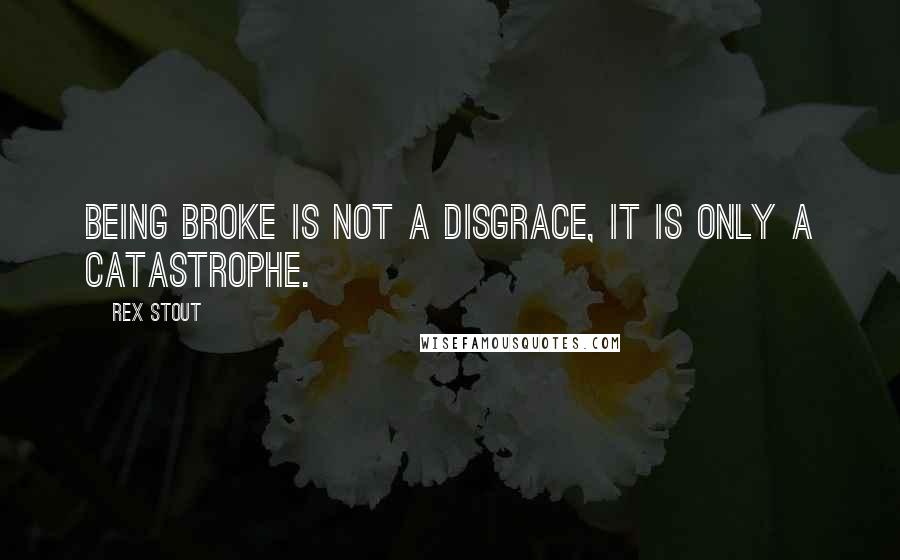 Rex Stout Quotes: Being broke is not a disgrace, it is only a catastrophe.