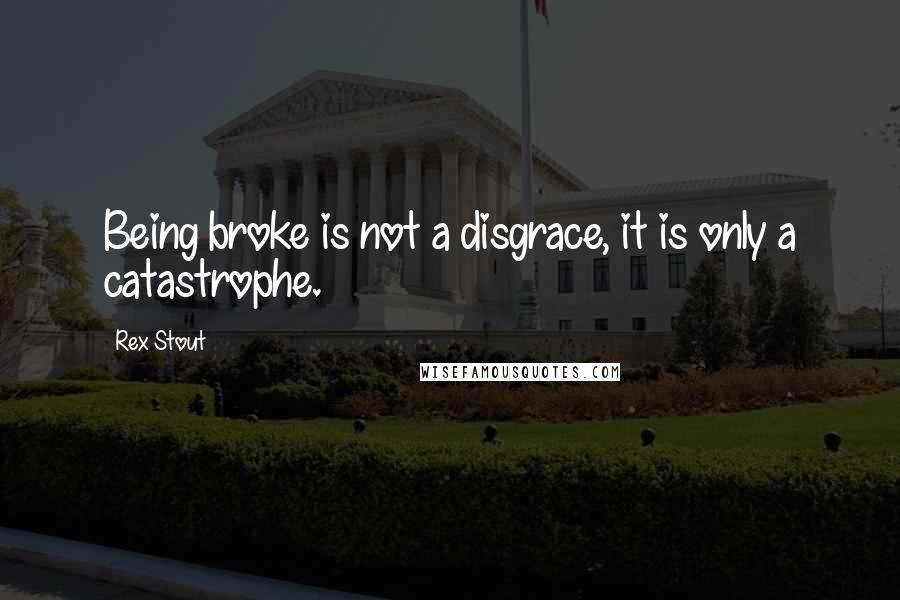 Rex Stout Quotes: Being broke is not a disgrace, it is only a catastrophe.