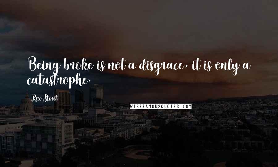 Rex Stout Quotes: Being broke is not a disgrace, it is only a catastrophe.