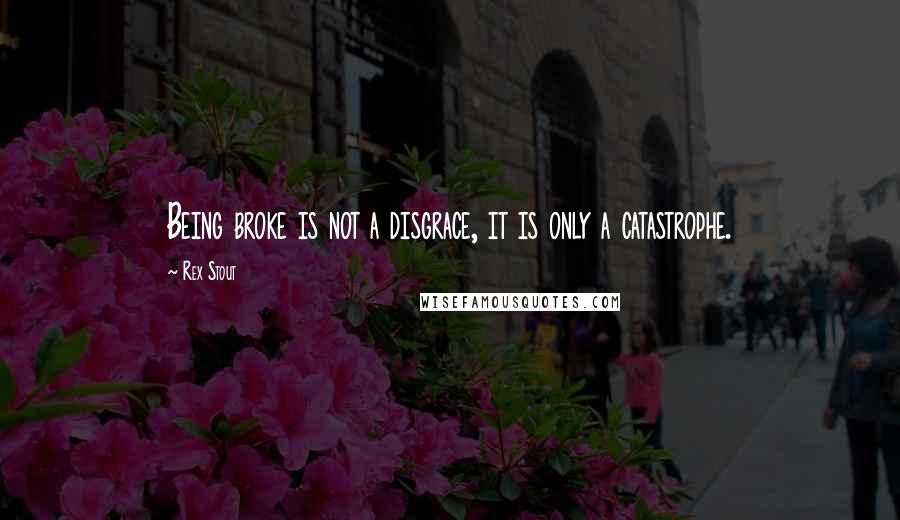 Rex Stout Quotes: Being broke is not a disgrace, it is only a catastrophe.