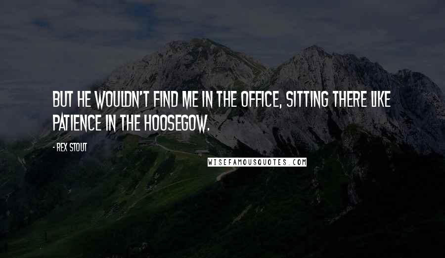 Rex Stout Quotes: But he wouldn't find me in the office, sitting there like patience in the hoosegow.