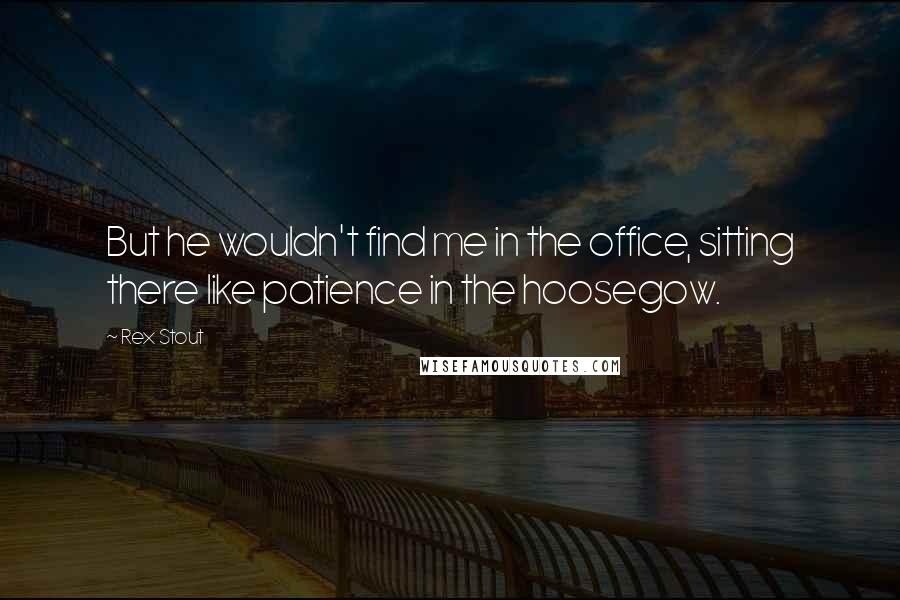 Rex Stout Quotes: But he wouldn't find me in the office, sitting there like patience in the hoosegow.