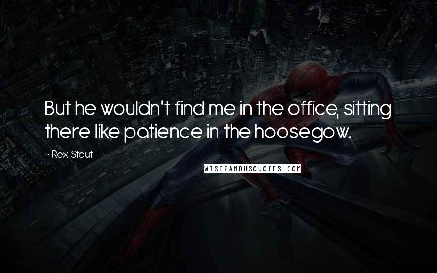 Rex Stout Quotes: But he wouldn't find me in the office, sitting there like patience in the hoosegow.