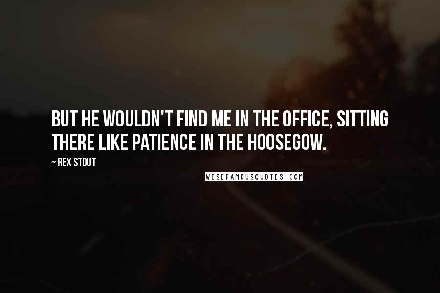 Rex Stout Quotes: But he wouldn't find me in the office, sitting there like patience in the hoosegow.