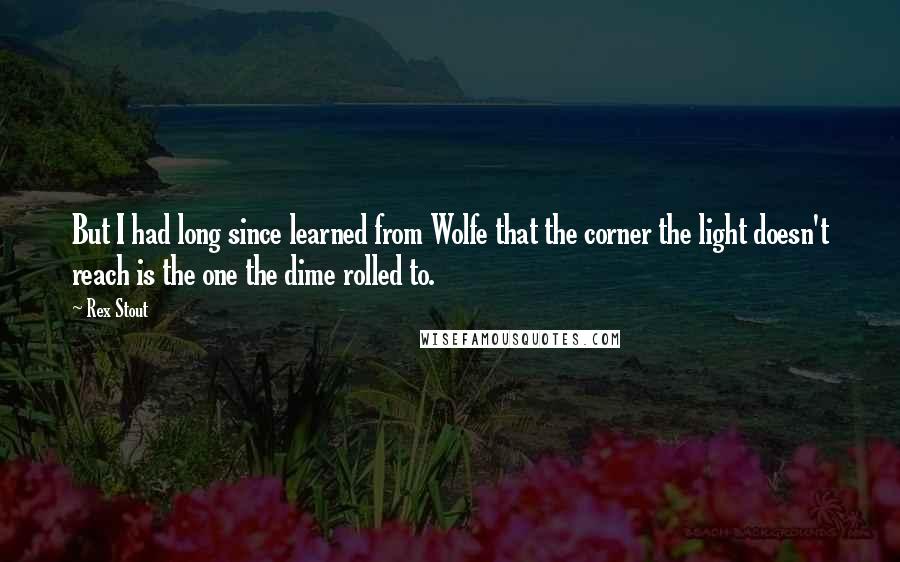 Rex Stout Quotes: But I had long since learned from Wolfe that the corner the light doesn't reach is the one the dime rolled to.