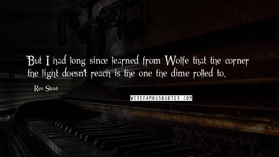 Rex Stout Quotes: But I had long since learned from Wolfe that the corner the light doesn't reach is the one the dime rolled to.