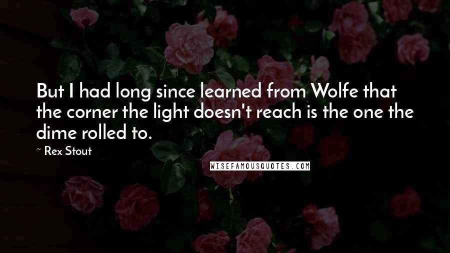 Rex Stout Quotes: But I had long since learned from Wolfe that the corner the light doesn't reach is the one the dime rolled to.