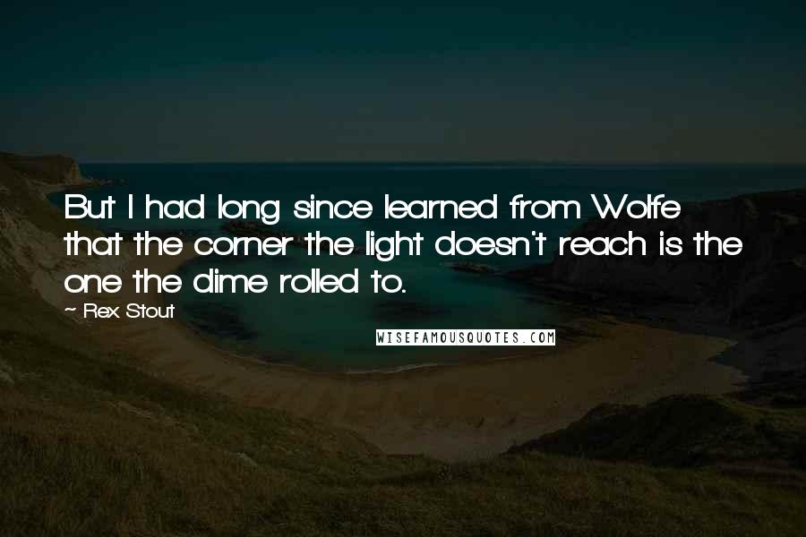 Rex Stout Quotes: But I had long since learned from Wolfe that the corner the light doesn't reach is the one the dime rolled to.