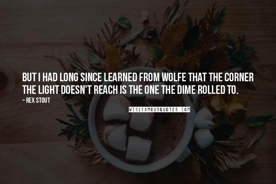 Rex Stout Quotes: But I had long since learned from Wolfe that the corner the light doesn't reach is the one the dime rolled to.