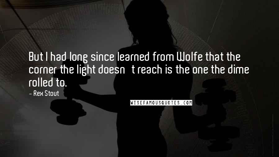 Rex Stout Quotes: But I had long since learned from Wolfe that the corner the light doesn't reach is the one the dime rolled to.