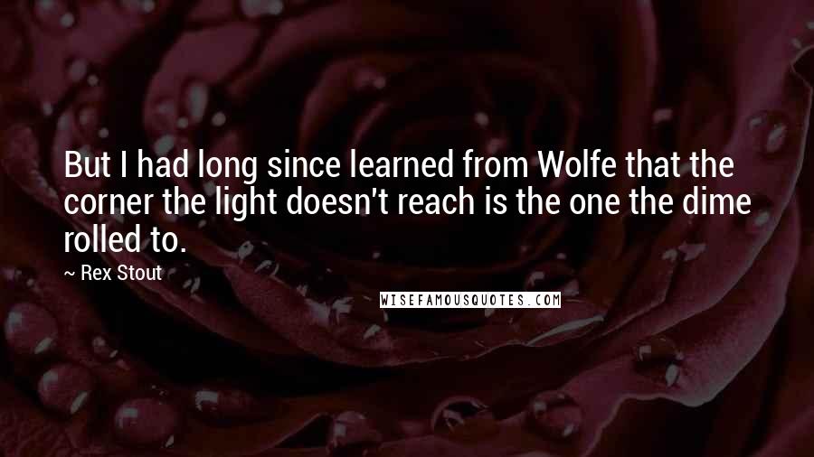 Rex Stout Quotes: But I had long since learned from Wolfe that the corner the light doesn't reach is the one the dime rolled to.