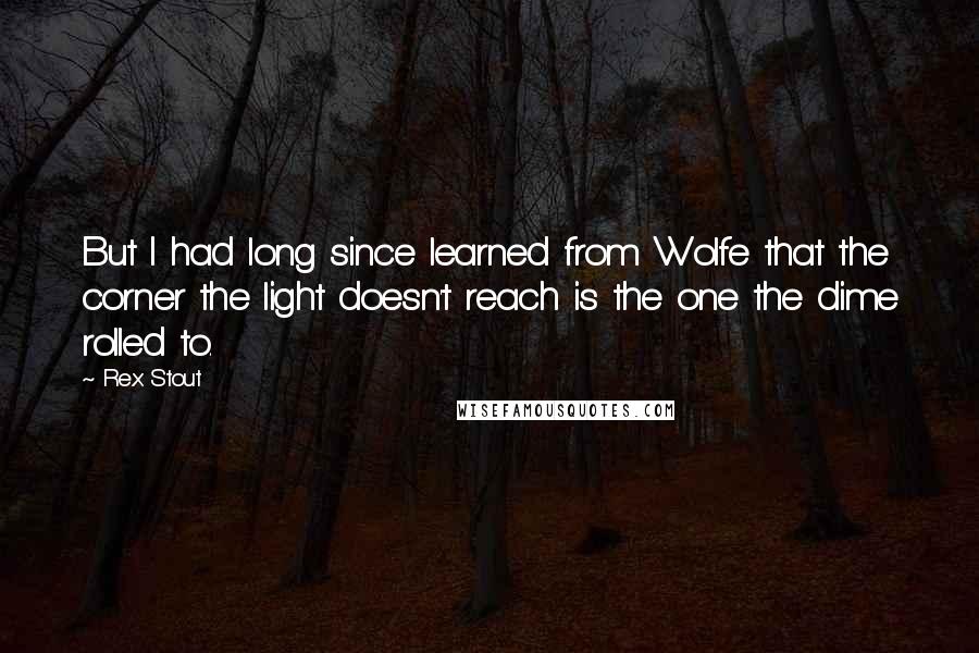 Rex Stout Quotes: But I had long since learned from Wolfe that the corner the light doesn't reach is the one the dime rolled to.