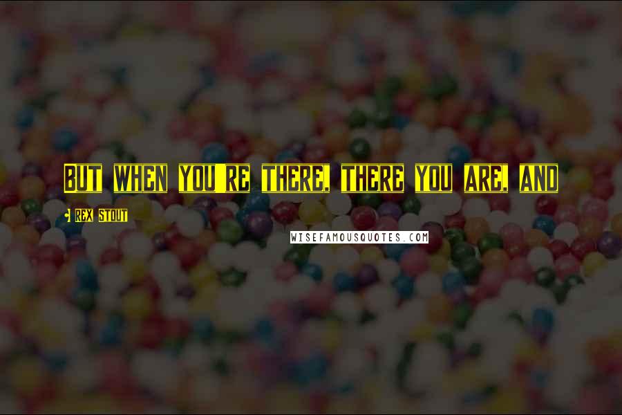 Rex Stout Quotes: But when you're there, there you are, and